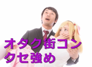 オタクの街コンはやばいやつ多すぎ、きている人達の特徴とは