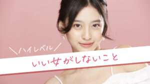 ハイレベルな「いい女」がしないことを徹底解説！